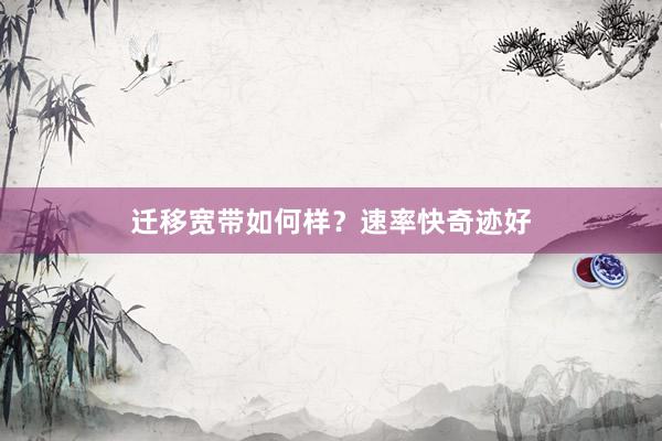 迁移宽带如何样？速率快奇迹好
