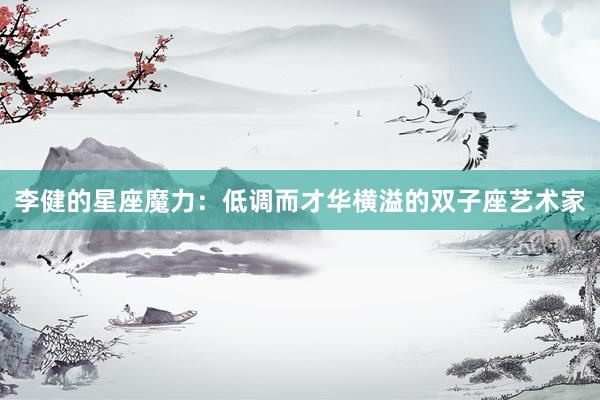 李健的星座魔力：低调而才华横溢的双子座艺术家