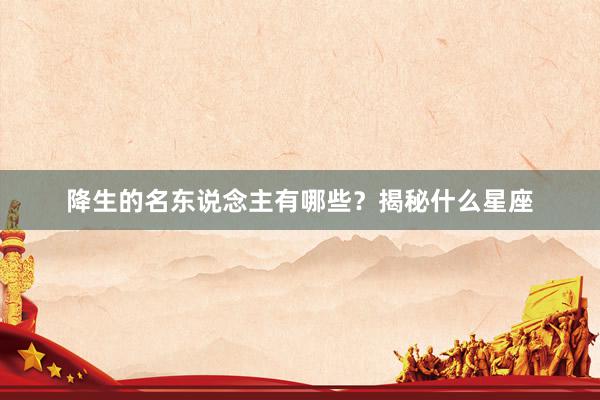 降生的名东说念主有哪些？揭秘什么星座