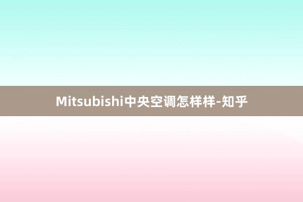 Mitsubishi中央空调怎样样-知乎