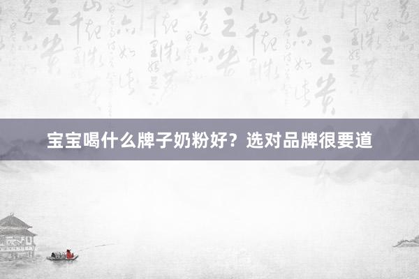 宝宝喝什么牌子奶粉好？选对品牌很要道
