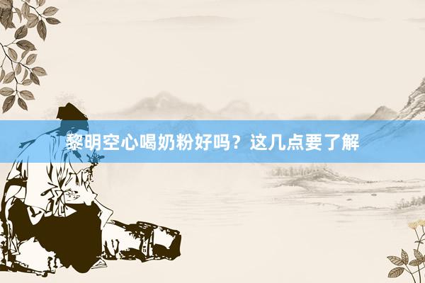 黎明空心喝奶粉好吗？这几点要了解