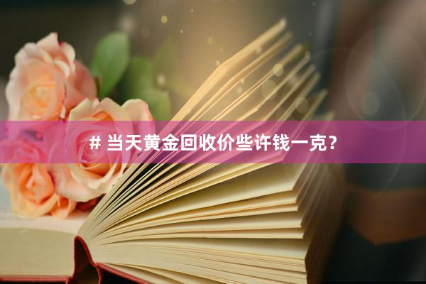 # 当天黄金回收价些许钱一克？